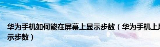 华为步数（用华为手机将步数显示在手机屏幕上，让健康变得更简单）